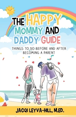 The Happy Mommy and Daddy Guide: Things to Do BEFORE & AFTER Becoming a Parent by Leyva-Hill, M. Ed Jacqi