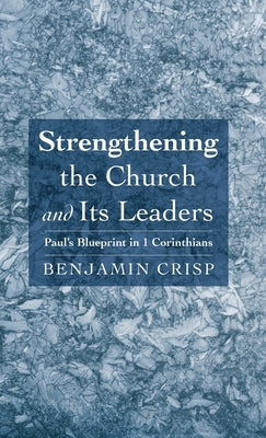 Strengthening the Church and Its Leaders: Paul's Blueprint in 1 Corinthians by Crisp, Benjamin