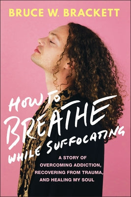 How to Breathe While Suffocating: A Story of Overcoming Addiction, Recovering from Trauma, and Healing My Soul by Brackett, Bruce W.