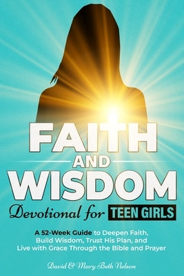 Faith and Wisdom -- Devotional for Teen Girls: A 52-Week Guide to Deepen Faith, Build Wisdom, Trust His Plan, and Live with Grace Through the Bible an by Nelson, David &. Mary Beth