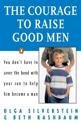 The Courage to Raise Good Men: You Don't Have to Sever the Bond with Your Son to Help Him Become a Man by Silverstein, Olga