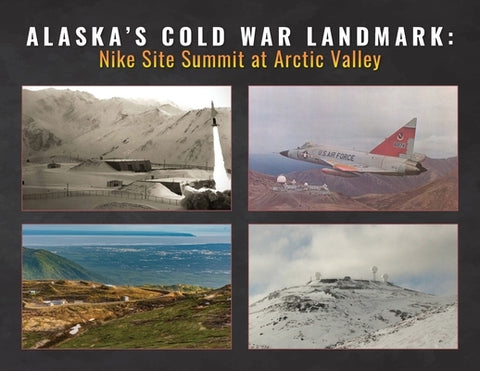 Alaska's Cold War Landmark: Nike Site Summit at Arctic Valley by Friends of Nike Site Summit