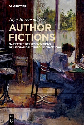 Author Fictions: Narrative Representations of Literary Authorship Since 1800 by Berensmeyer, Ingo