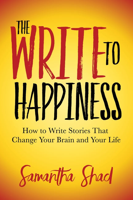 The Write to Happiness: How to Write Stories to Change Your Brain and Your Life by Shad, Samantha