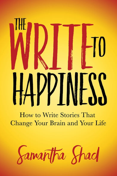 The Write to Happiness: How to Write Stories to Change Your Brain and Your Life by Shad, Samantha