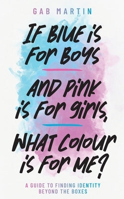 If blue is for boys and pink is for girls, what colour is for me?: A guide to finding identity beyond the boxes by Martin, Gab