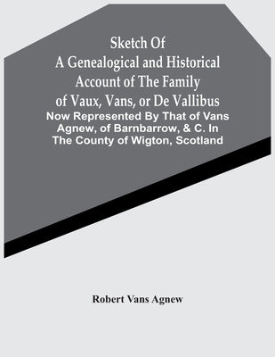 Sketch Of A Genealogical And Historical Account Of The Family Of Vaux, Vans, Or De Vallibus: Now Represented By That Of Vans Agnew, Of Barnbarrow, &C. by Vans Agnew, Robert