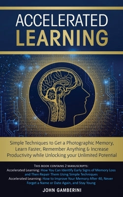 Accelerated Learning: Techniques to Get a Photographic Memory, Learn Faster, Remember Anything & Increase Productivity while Unlocking your by Gamberini, John
