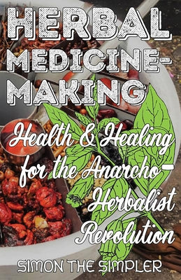 Herbal Medicine-Making: Health and Healing in the Anarcho-Herbalist Revolution by Simpler, Simon The