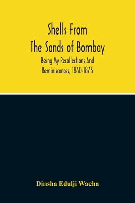 Shells From The Sands Of Bombay; Being My Recollections And Reminiscences, 1860-1875 by Edulji Wacha, Dinsha