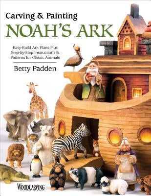 Carving & Painting Noah's Ark: Easy-Build Ark Plans Plus Step-By-Step Instructions & Patterns for Classic Animals by Padden, Betty