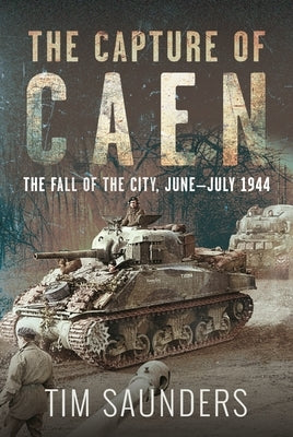 The Capture of Caen: The Fall of the City, June-July 1944 by Saunders, Tim