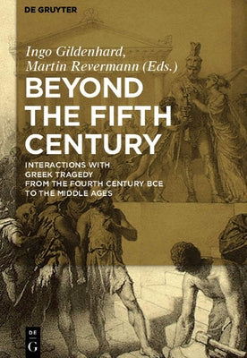 Beyond the Fifth Century: Interactions with Greek Tragedy from the Fourth Century Bce to the Middle Ages by Gildenhard, Ingo