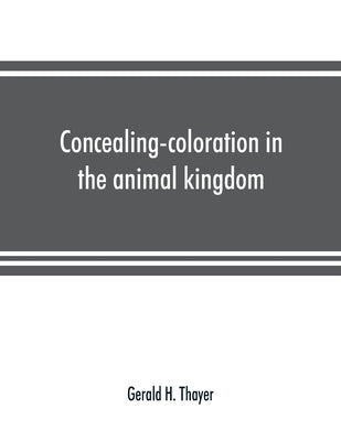 Concealing-coloration in the animal kingdom; an exposition of the laws of disguise through color and pattern: being a summary of Abbott H. Thayer's di by H. Thayer, Gerald