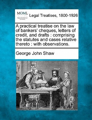 A Practical Treatise on the Law of Bankers' Cheques, Letters of Credit, and Drafts: Comprising the Statutes and Cases Relative Thereto: With Observati by Shaw, George John