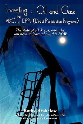 Investing in Oil and Gas: the ABC's of DPPs (Direct Participation Program): The state of Oil & Gas, and why you need to learn about this now by Heshelow, Kathy