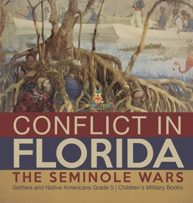 Conflict in Florida: The Seminole Wars Settlers and Native Americans Grade 5 Children's Military Books by Baby Professor