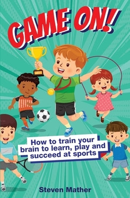 Game On! How to Train Your Brain to Learn, Play and Succeed at Sports: Kids Mindset in Sports by Mather, Steven
