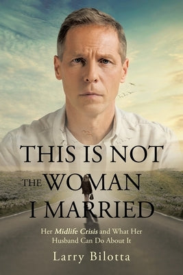 This Is Not The Woman I Married: Her Midlife Crisis and What Her Husband Can Do about It by Bilotta, Larry