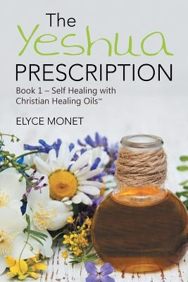 The Yeshua Prescription: Book 1-Self Healing with Christian Healing Oils(TM) by Monet, Elyce
