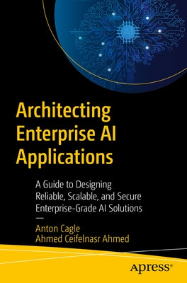 Architecting Enterprise AI Applications: A Guide to Designing Reliable, Scalable, and Secure Enterprise-Grade AI Solutions by Cagle, Anton