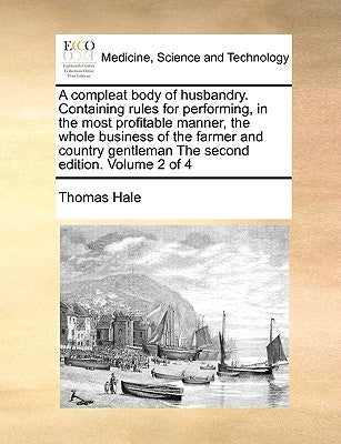 A Compleat Body of Husbandry. Containing Rules for Performing, in the Most Profitable Manner, the Whole Business of the Farmer and Country Gentleman t by Hale, Thomas