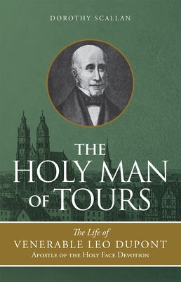 The Holy Man of Tours: The Life of Leo DuPont (1797-1876), Apostle of the Holy Face Devotion by Scallan, Dorothy