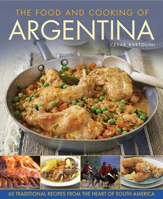 The Food and Cooking of Argentina: 65 Traditional Recipes from the Heart of South America by Bartolini, Cesar