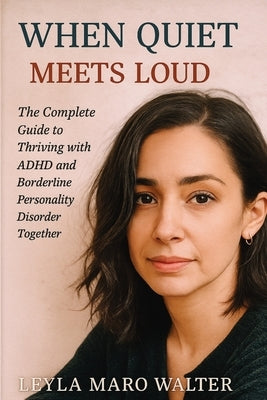 When Quiet Meets Loud: The Complete Guide to Thriving with ADHD and Borderline Personality Disorder Together by Walter, Leyla Maro