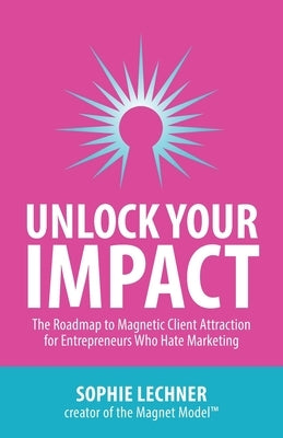 Unlock Your Impact: The Roadmap to Magnetic Client Attraction for Entrepreneurs Who Hate Marketing by Lechner, Sophie