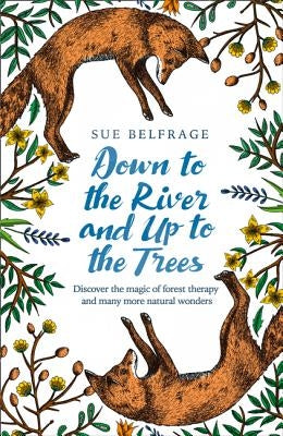 Down to the River and Up to the Trees: Discover the Magic of Forest Therapy and Many More Natural Wonders by Belfrage, Sue