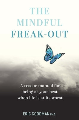 The Mindful Freak-Out: A Rescue Manual for Being at Your Best When Life Is at Its Worst by Goodman, Eric