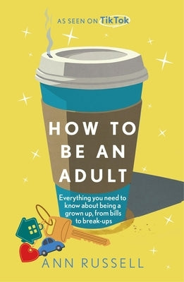 How to Be an Adult: Everything You Need to Know about Being a Grown Up, from Bills to Break-Ups by Russell, Ann