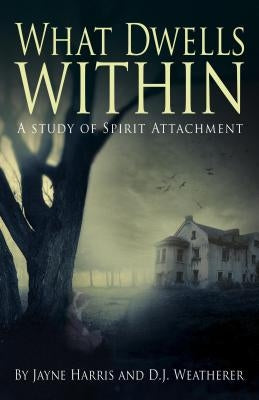 What Dwells Within: A Study of Spirit Attachment by Harris, Jayne