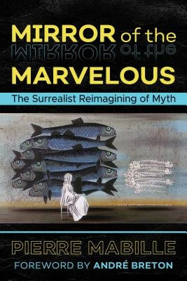 Mirror of the Marvelous: The Surrealist Reimagining of Myth by Mabille, Pierre
