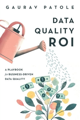 Data Quality ROI: A Playbook for Business-Driven Data Quality by Patole, Gaurav