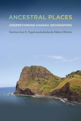 Ancestral Places: Understanding Kanaka Geographies by Oliveira, Katrina-Ann R. Kapa'anaokalaok