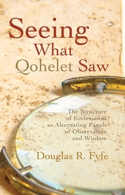 Seeing What Qohelet Saw: The Structure of Ecclesiastes as Alternating Panels of Observation and Wisdom by Fyfe, Douglas R.
