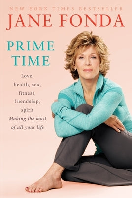 Prime Time: Love, Health, Sex, Fitness, Friendship, Spirit; Making the Most of All of Your Making the Most of All of Your Life by Fonda, Jane