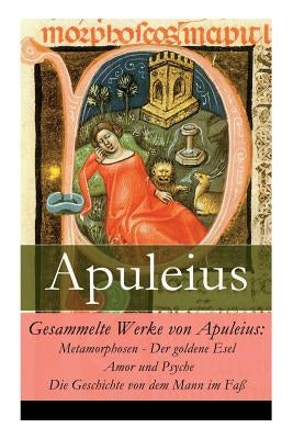 Gesammelte Werke von Apuleius: Metamorphosen - Der goldene Esel + Amor und Psyche + Die Geschichte von dem Mann im Fa? by Apuleius