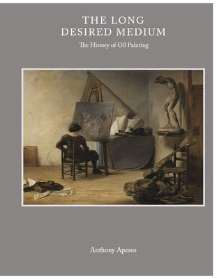 The Long Desired Medium: The History of Oil Painting by Apesos, Anthony