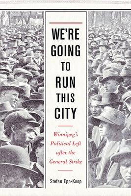 We're Going to Run This City: Winnipeg's Political Left After the General Strike by Epp-Koop, Stefan