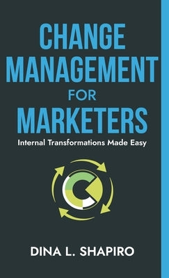 Change Management for Marketers: Internal Transformations Made Easy by Shapiro, Dina L.