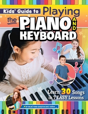 Kids' Guide to Playing the Piano and Keyboard: Learn 30 Songs in 7 Easy Lessons by Arrow, Emily