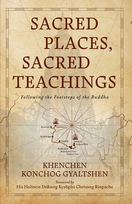 Sacred Places, Sacred Teachings: Following the Footsteps of the Buddha by Gyaltshen, Khenchen Konchog