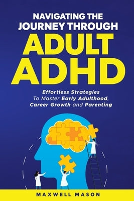 Navigating The Journey Through Adult ADHD: Effortless Strategies to Master Early Adulthood, Career Growth and Parenting by Mason, Maxwell
