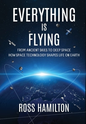 Everything Is Flying: From Ancient Skies to Deep Space-How Space Technology Shapes Life on Earth by Hamilton, Ross