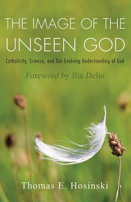 The Image of the Unseen God: Catholicity, Science, and Our Evolving Understanding of God by Hosinski, Thomas E.