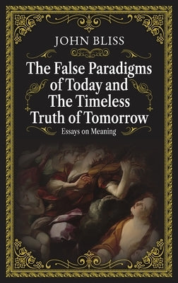The False Paradigms of Today and the Timeless Truth of Tomorrow: Essays on Meaning by Bliss, John