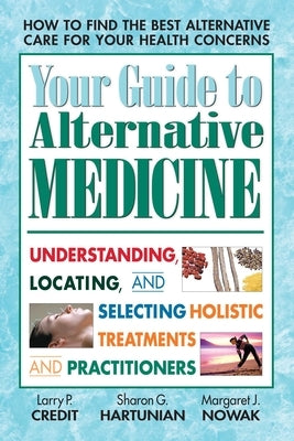 Your Guide to Alternative Medicine: Understanding, Locating, and Selecting Holistic Treatments and Practitioners by Credit, Larry P.